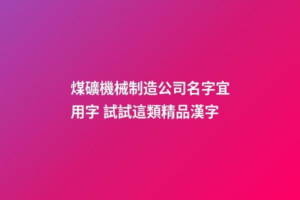 煤礦機械制造公司名字宜用字 試試這類精品漢字-第1張-公司起名-玄機派